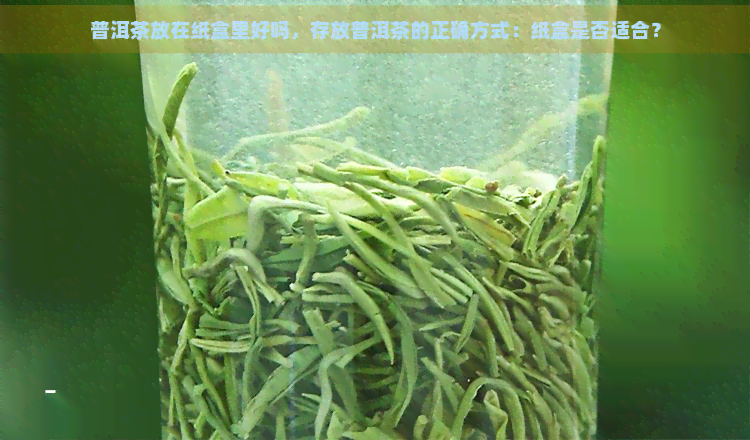 普洱茶放在纸盒里好吗，存放普洱茶的正确方式：纸盒是否适合？