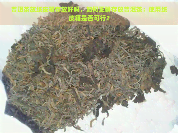 普洱茶放纸皮箱存放好吗，如何正确存放普洱茶：使用纸皮箱是否可行？