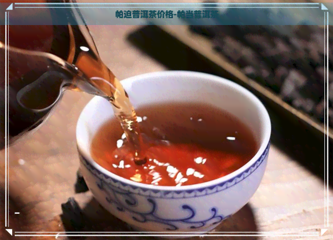 帕迫普洱茶价格-帕当普洱茶