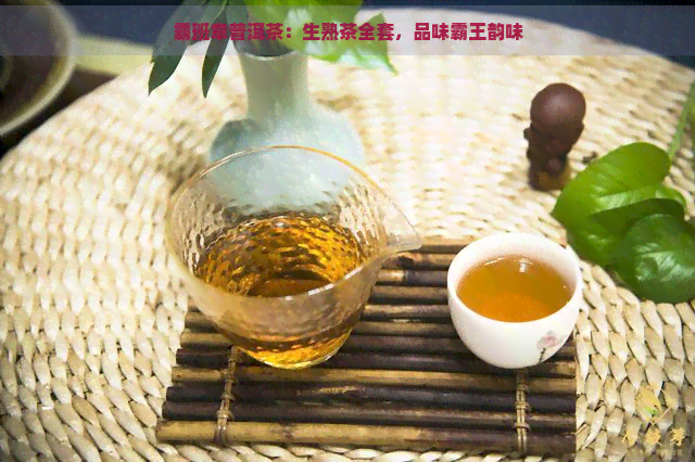 霸班章普洱茶：生熟茶全套，品味霸王韵味