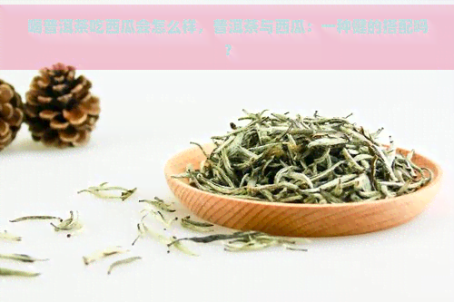 喝普洱茶吃西瓜会怎么样，普洱茶与西瓜：一种健的搭配吗？