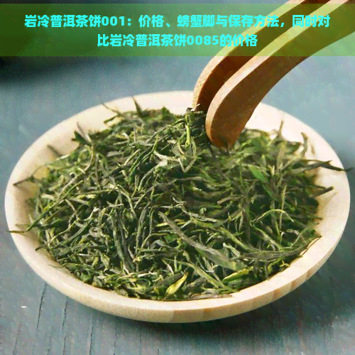 岩冷普洱茶饼001：价格、螃蟹脚与保存方法，同时对比岩冷普洱茶饼0085的价格