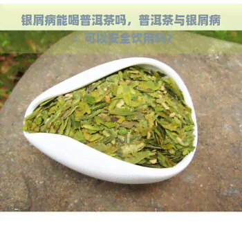 银屑病能喝普洱茶吗，普洱茶与银屑病：可以安全饮用吗？