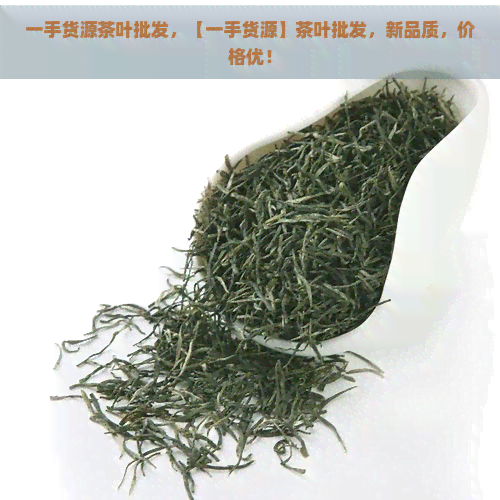 一手货源茶叶批发，【一手货源】茶叶批发，新品质，价格优！