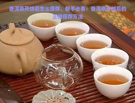 普洱茶开饼后怎么保存，新手必看：普洱茶开饼后的正确保存方法