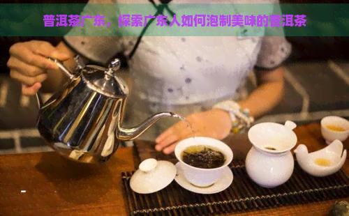 普洱茶广东，探索广东人如何泡制美味的普洱茶