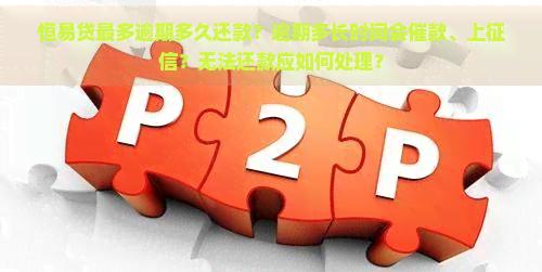 恒易贷最多逾期多久还款？逾期多长时间会催款、上？无法还款应如何处理？