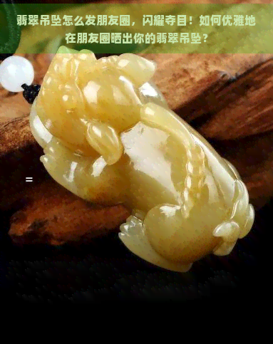 翡翠吊坠怎么发朋友圈，闪耀夺目！如何优雅地在朋友圈晒出你的翡翠吊坠？