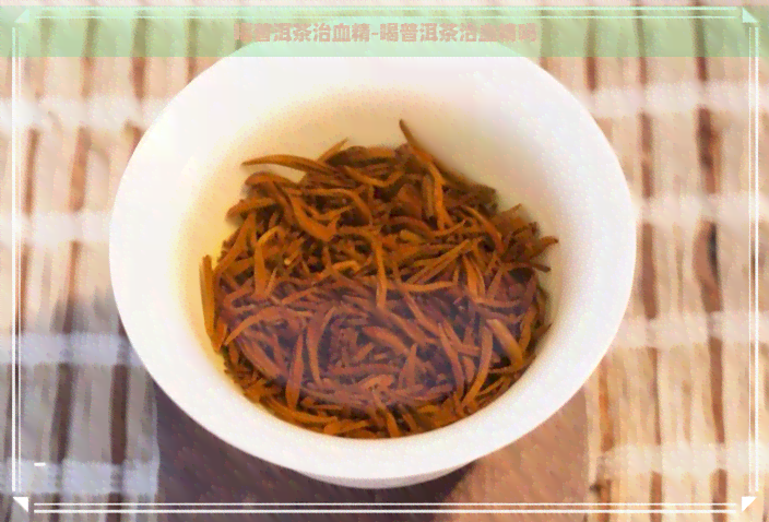 喝普洱茶治血精-喝普洱茶治血精吗