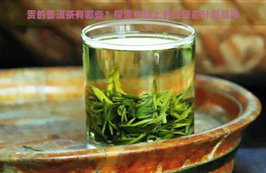 贵的普洱茶有哪些？探索市场上的顶级茶叶和品种