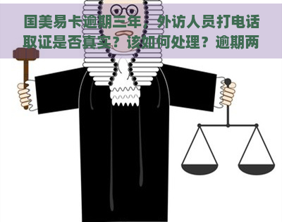 国美易卡逾期三年，外访人员打电话取证是否真实？该如何处理？逾期两天将被爆通讯录，上门是否可信？丈夫接警后应如何应对？