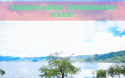 青岛到临沧火车票查询，如何查询青岛至临沧的火车票？