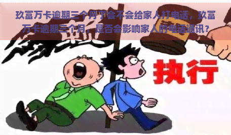 玖富万卡逾期三个月了会不会给家人打电话，玖富万卡逾期三个月，是否会影响家人的电话通讯？