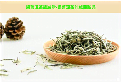 喝普洱茶能减脂-喝普洱茶能减脂肪吗