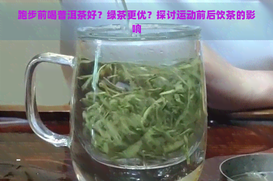 跑步前喝普洱茶好？绿茶更优？探讨运动前后饮茶的影响