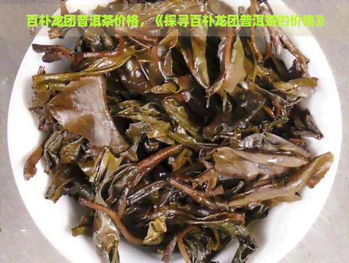 百朴龙团普洱茶价格，《探寻百朴龙团普洱茶的价格》