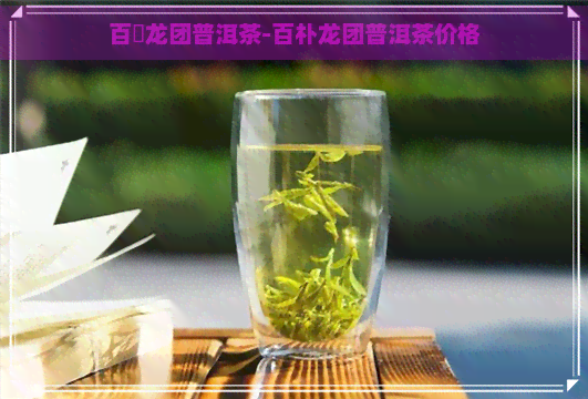 百洑龙团普洱茶-百朴龙团普洱茶价格