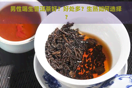 男性喝生普洱茶好？好处多？生熟如何选择？