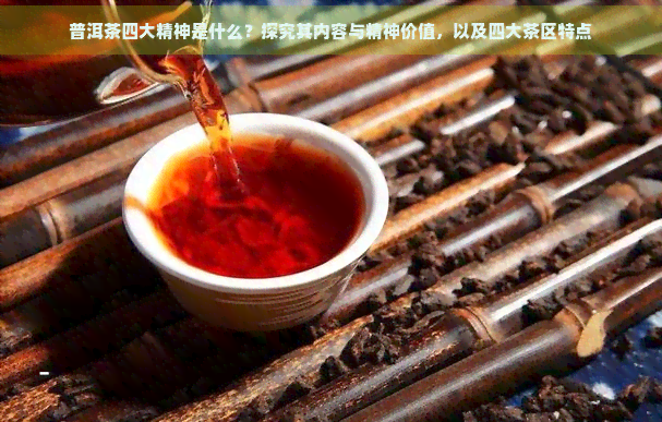 普洱茶四大精神是什么？探究其内容与精神价值，以及四大茶区特点