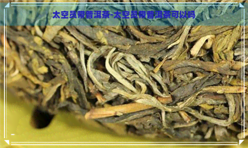 太空员带普洱茶-太空员带普洱茶可以吗