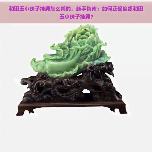 和田玉小珠子挂绳怎么绑的，新手指南：如何正确编织和田玉小珠子挂绳？