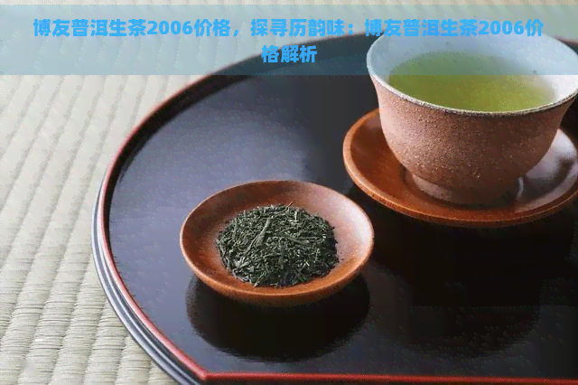 博友普洱生茶2006价格，探寻历韵味：博友普洱生茶2006价格解析