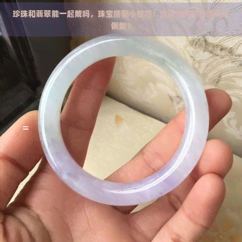 珍珠和翡翠能一起戴吗，珠宝搭配小技巧：珍珠与翡翠能否同时佩戴？