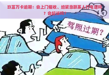 玖富万卡逾期：会上门、给紧急联系人打电话吗？会起诉吗？