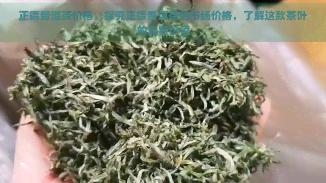 正德普洱茶价格，探究正德普洱茶的市场价格，了解这款茶叶的真实价值