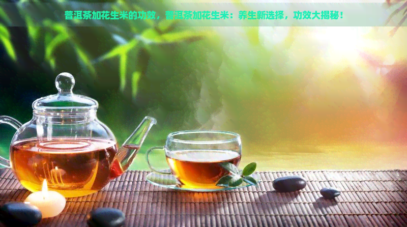 普洱茶加花生米的功效，普洱茶加花生米：养生新选择，功效大揭秘！