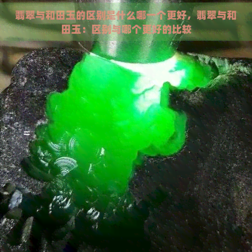 翡翠与和田玉的区别是什么哪一个更好，翡翠与和田玉：区别与哪个更好的比较