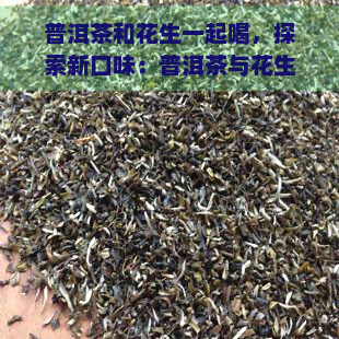 普洱茶和花生一起喝，探索新口味：普洱茶与花生的完美搭配