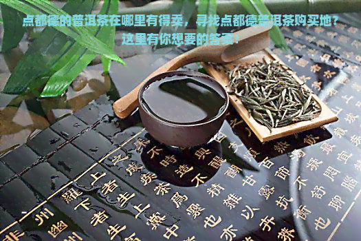 点都德的普洱茶在哪里有得卖，寻找点都德普洱茶购买地？这里有你想要的答案！