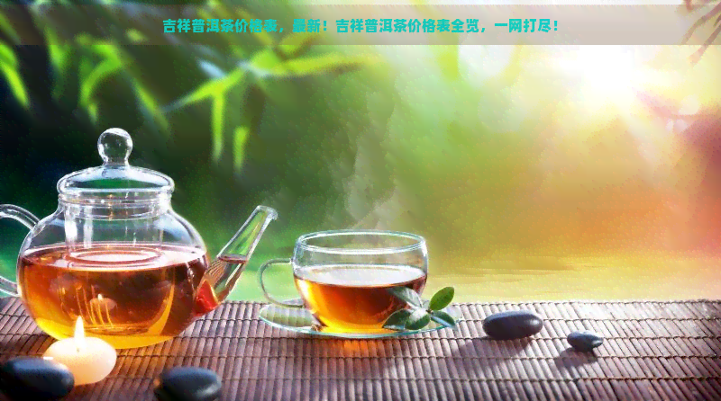 吉祥普洱茶价格表，最新！吉祥普洱茶价格表全览，一网打尽！