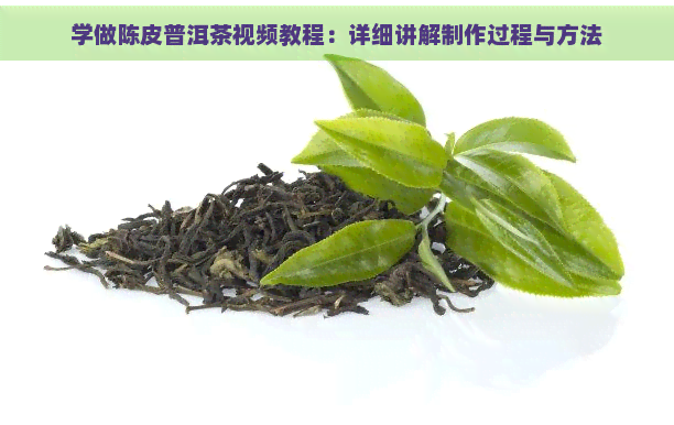 学做陈皮普洱茶视频教程：详细讲解制作过程与方法