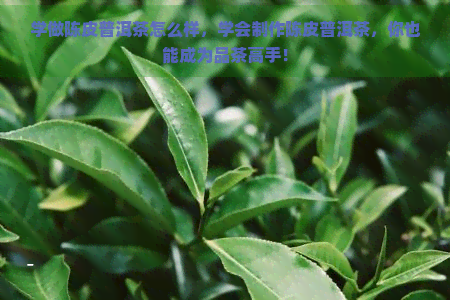 学做陈皮普洱茶怎么样，学会制作陈皮普洱茶，你也能成为品茶高手！