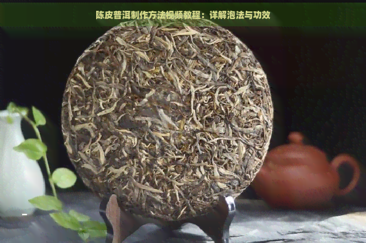 陈皮普洱制作方法视频教程：详解泡法与功效