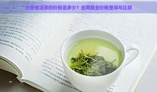 古香普洱茶的价格是多少？全网最全价格查询与比较