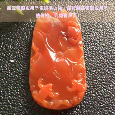 翡翠带原皮吊坠贵吗多少钱，探讨翡翠带原皮吊坠的价格，究竟有多贵？