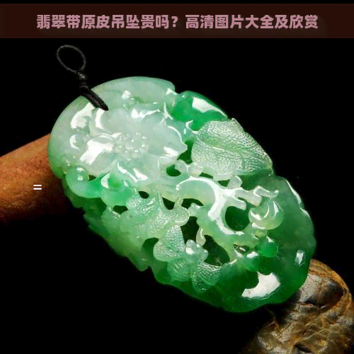 翡翠带原皮吊坠贵吗？高清图片大全及欣赏