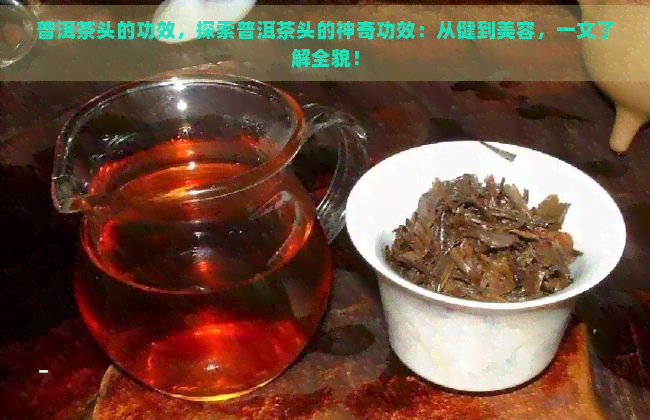 普洱茶头的功效，探索普洱茶头的神奇功效：从健到美容，一文了解全貌！