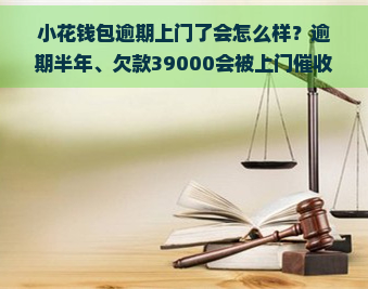 小花钱包逾期上门了会怎么样？逾期半年、欠款39000会被上门吗？真实情况是什么？他们会找到老家去吗？