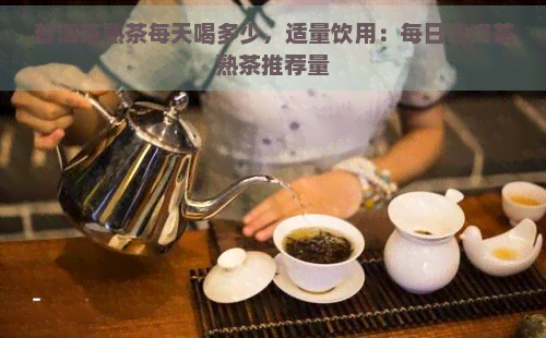 普洱茶熟茶每天喝多少，适量饮用：每日普洱茶熟茶推荐量