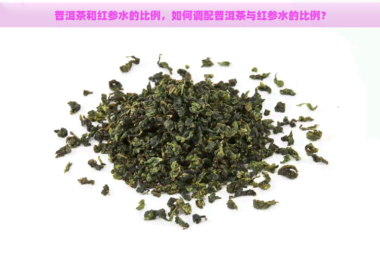 普洱茶和红参水的比例，如何调配普洱茶与红参水的比例？