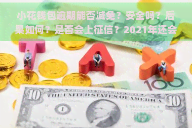 小花钱包逾期能否减免？安全吗？后果如何？是否会上？2021年还会吗？