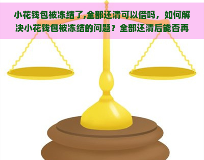 小花钱包被冻结了,全部还清可以借吗，如何解决小花钱包被冻结的问题？全部还清后能否再次借款？