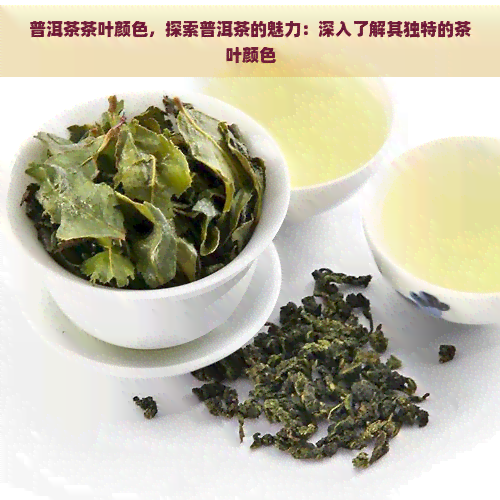 普洱茶茶叶颜色，探索普洱茶的魅力：深入了解其独特的茶叶颜色