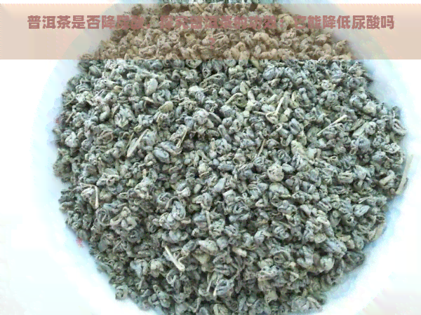 普洱茶是否降尿酸，探究普洱茶的功效：它能降低尿酸吗？