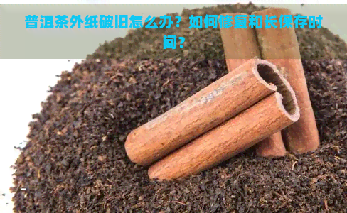 普洱茶外纸破旧怎么办？如何修复和长保存时间？