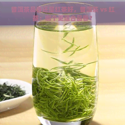 普洱茶品香还是红茶好，普洱茶 vs 红茶：哪个更适合品香？